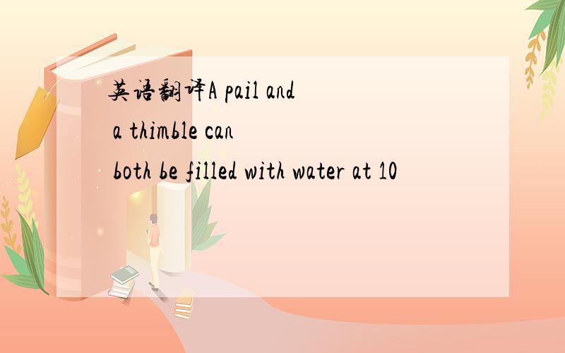 英语翻译A pail and a thimble can both be filled with water at 10