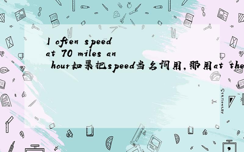 I often speed at 70 miles an hour如果把speed当名词用,那用at the speed