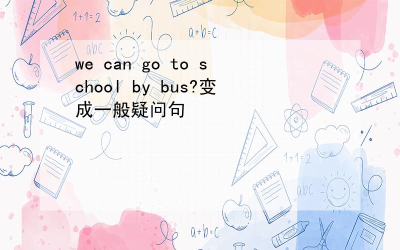 we can go to school by bus?变成一般疑问句