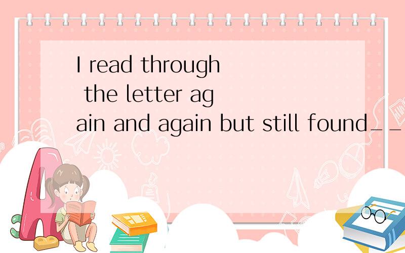 I read through the letter again and again but still found___