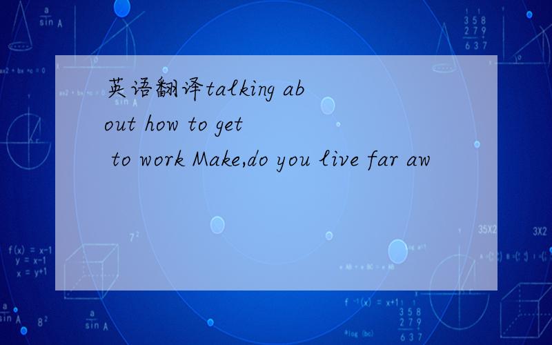 英语翻译talking about how to get to work Make,do you live far aw