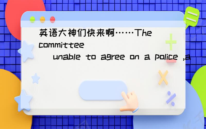 英语大神们快来啊……The committee _____ unable to agree on a police ,a