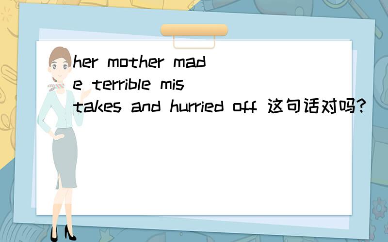 her mother made terrible mistakes and hurried off 这句话对吗?
