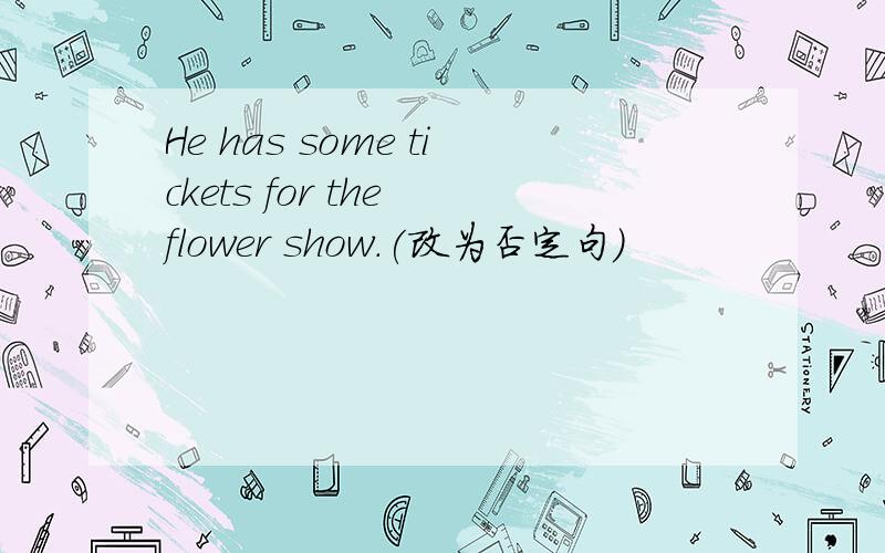 He has some tickets for the flower show.(改为否定句）