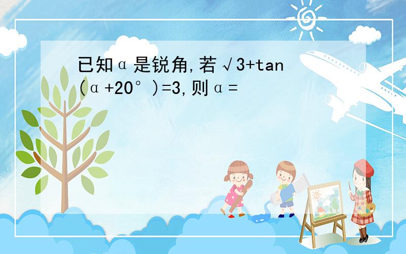 已知α是锐角,若√3+tan(α+20°)=3,则α=