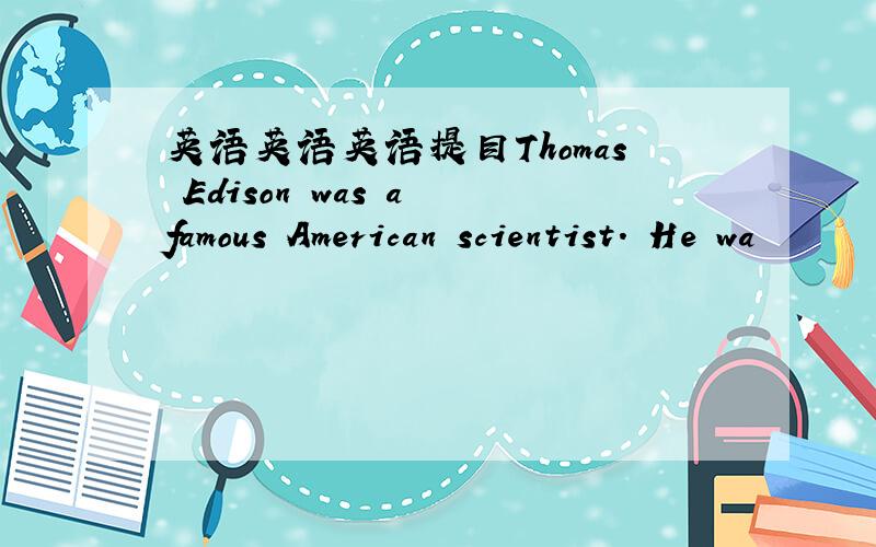 英语英语英语提目Thomas Edison was a famous American scientist. He wa