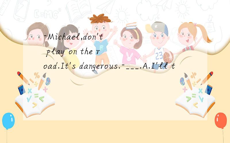 -Michael,don't play on the road.It's dangerous.-___.A.I'll t