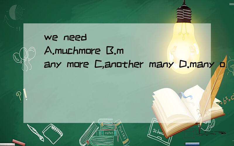 we need _____ A.muchmore B.many more C,another many D.many o