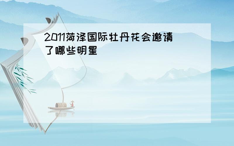 2011菏泽国际牡丹花会邀请了哪些明星