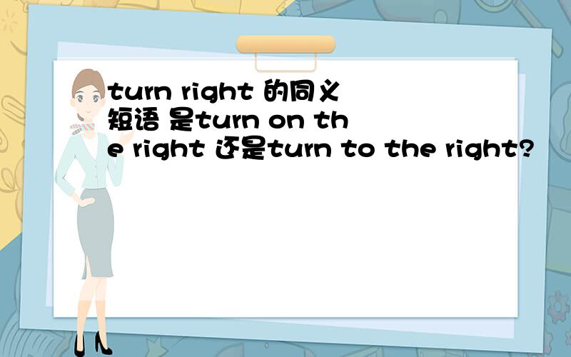 turn right 的同义短语 是turn on the right 还是turn to the right?