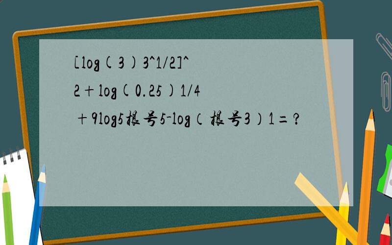 [log(3)3^1/2]^2+log(0.25)1/4+9log5根号5-log（根号3）1=?