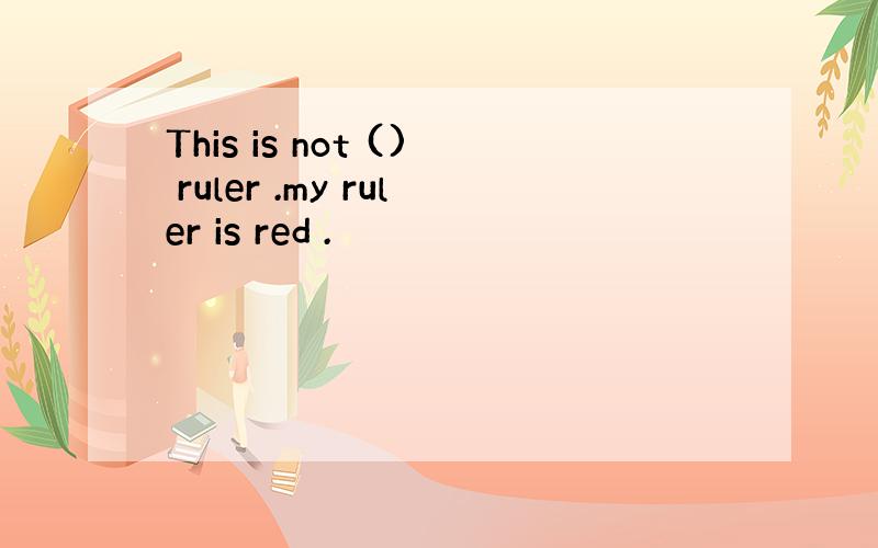 This is not () ruler .my ruler is red .