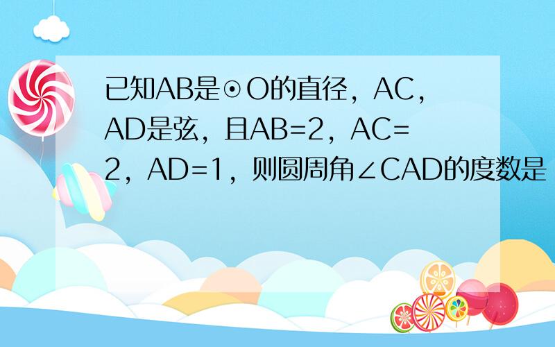 已知AB是⊙O的直径，AC，AD是弦，且AB=2，AC=2，AD=1，则圆周角∠CAD的度数是（　　）