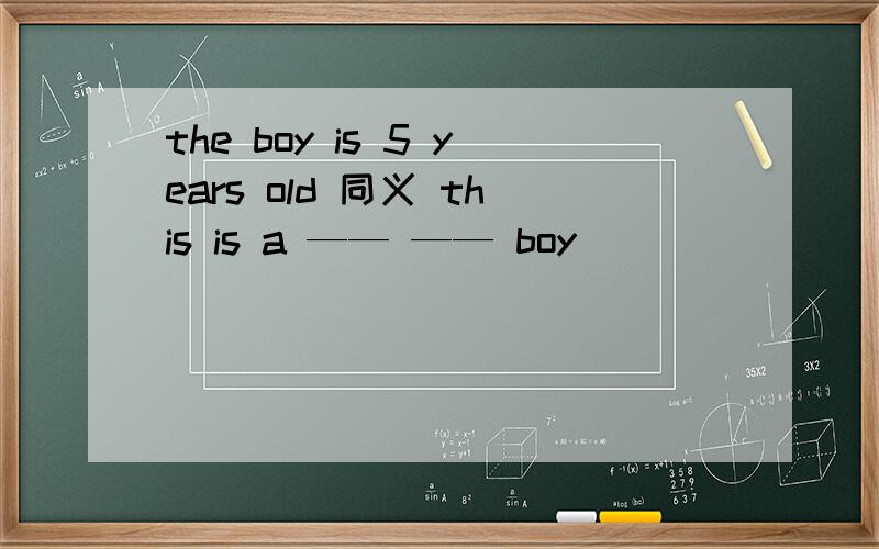 the boy is 5 years old 同义 this is a —— —— boy