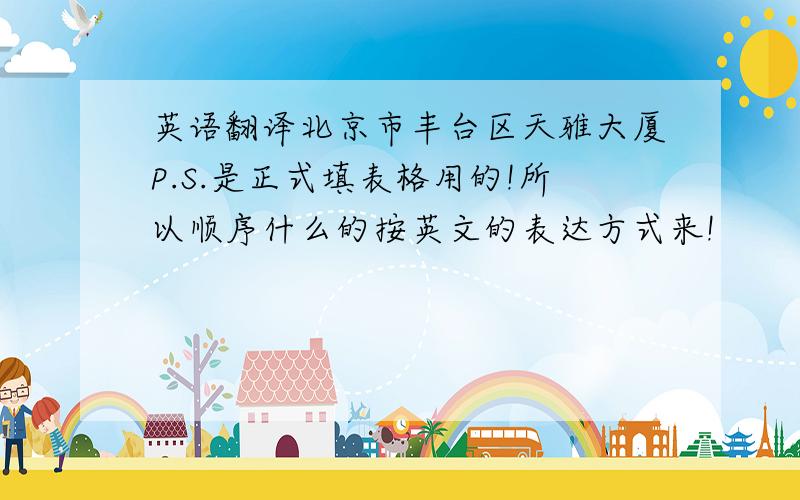 英语翻译北京市丰台区天雅大厦P.S.是正式填表格用的!所以顺序什么的按英文的表达方式来!