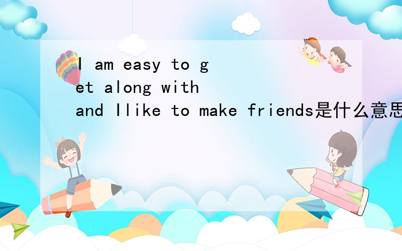 I am easy to get along with and Ilike to make friends是什么意思