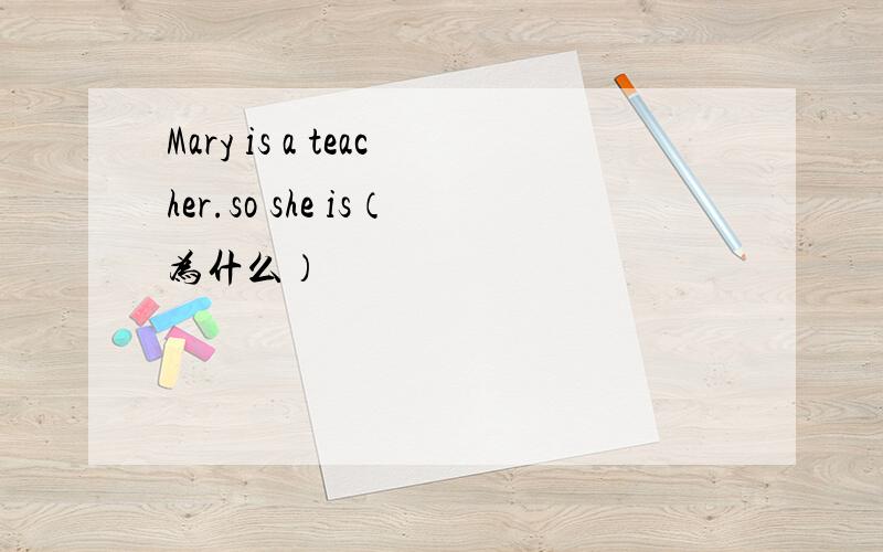 Mary is a teacher.so she is（为什么）