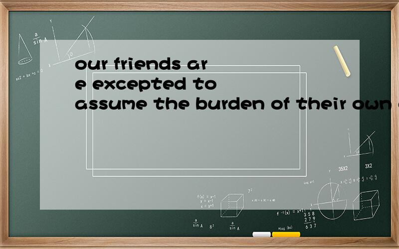 our friends are excepted to assume the burden of their own d