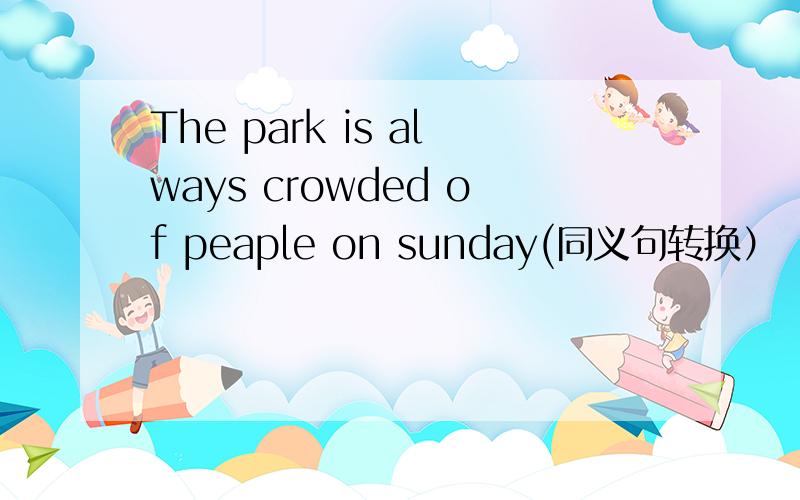 The park is always crowded of peaple on sunday(同义句转换）