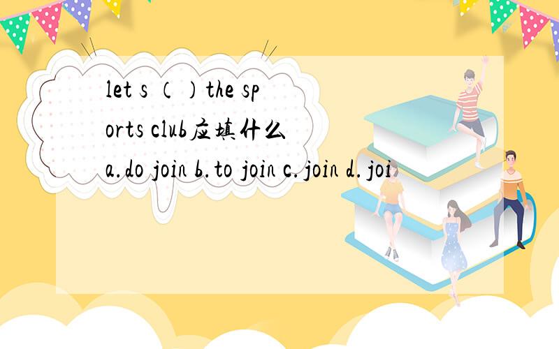 let s （）the sports club应填什么 a.do join b.to join c.join d.joi