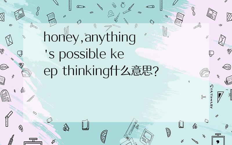 honey,anything's possible keep thinking什么意思?