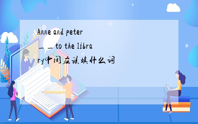 Anne and peter__to the library中间应该填什么词