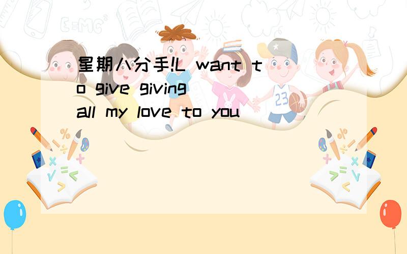 星期八分手!L want to give giving all my love to you