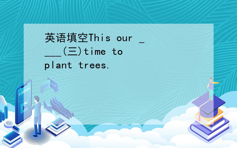 英语填空This our ____(三)time to plant trees.