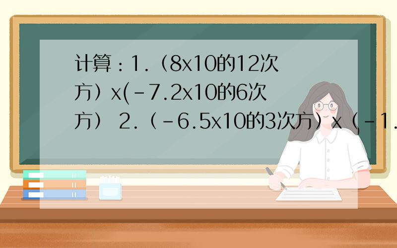 计算：1.（8x10的12次方）x(-7.2x10的6次方） 2.（-6.5x10的3次方）x（-1.2x10的9次方）