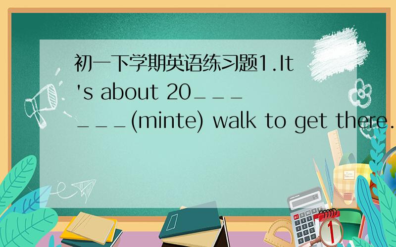 初一下学期英语练习题1.It's about 20______(minte) walk to get there.2.M