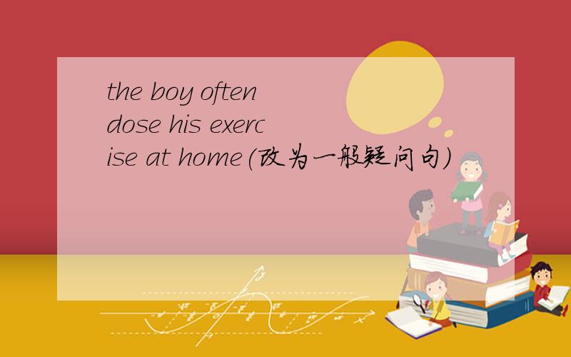 the boy often dose his exercise at home(改为一般疑问句）
