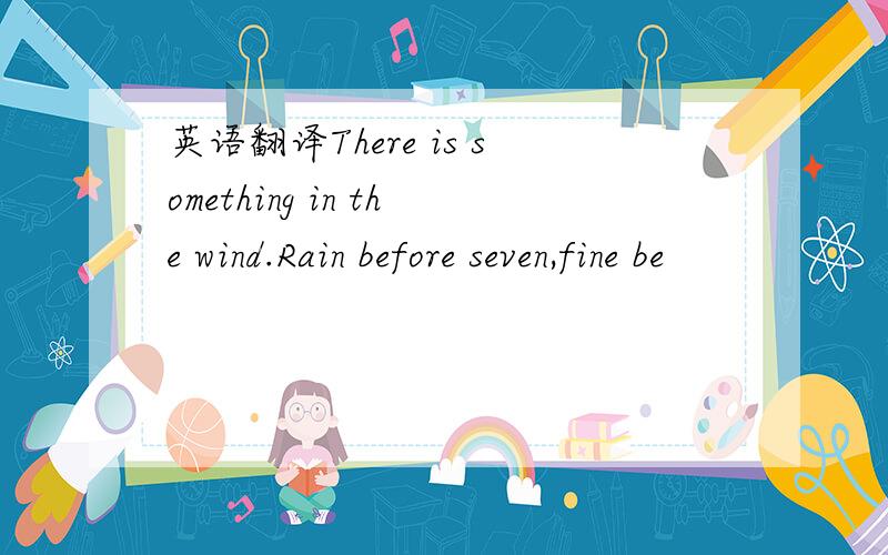 英语翻译There is something in the wind.Rain before seven,fine be