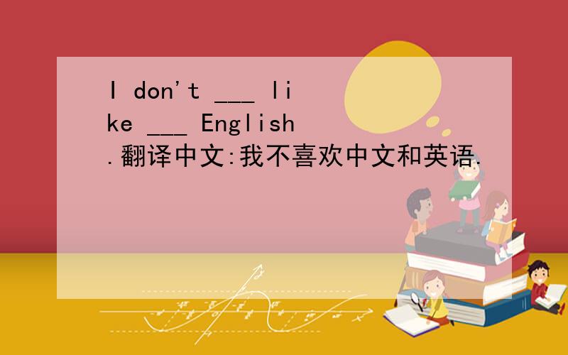 I don't ___ like ___ English.翻译中文:我不喜欢中文和英语.