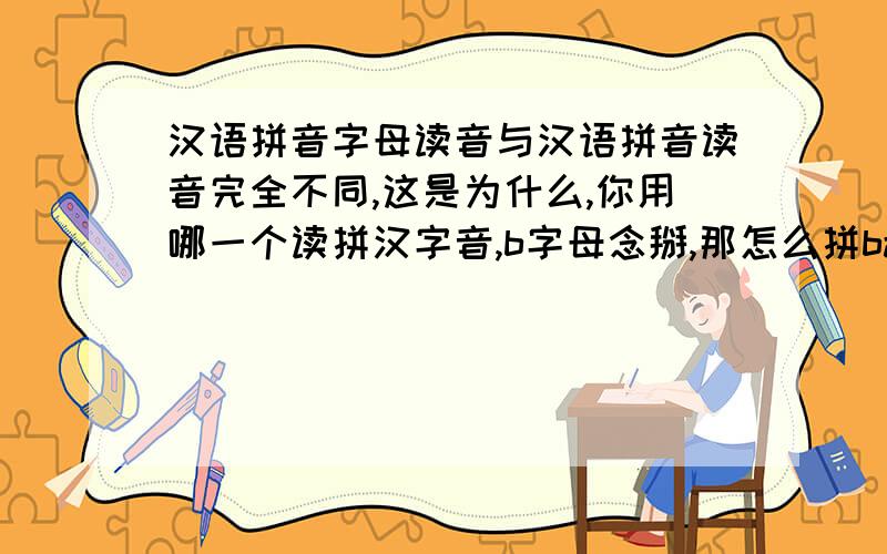 汉语拼音字母读音与汉语拼音读音完全不同,这是为什么,你用哪一个读拼汉字音,b字母念掰,那怎么拼ba音