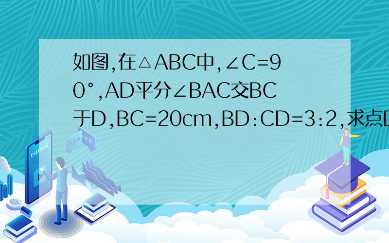 如图,在△ABC中,∠C=90°,AD平分∠BAC交BC于D,BC=20cm,BD:CD=3:2,求点D到AB的距离.