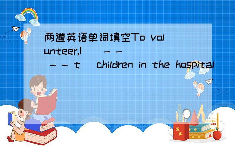 两道英语单词填空To volunteer,I ( - - - - t) children in the hospital