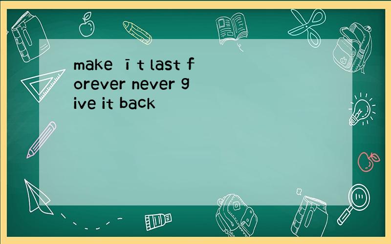 make īt last forever never give it back