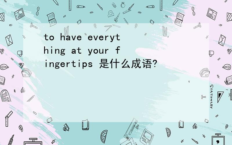 to have everything at your fingertips 是什么成语?