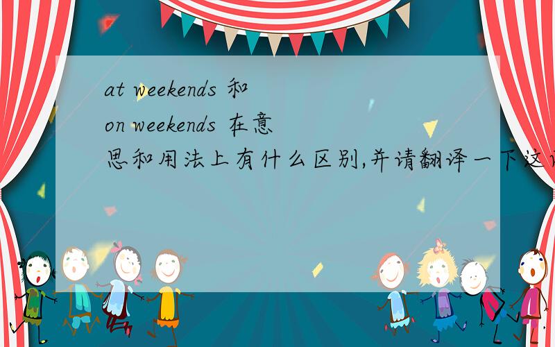 at weekends 和 on weekends 在意思和用法上有什么区别,并请翻译一下这两个词组