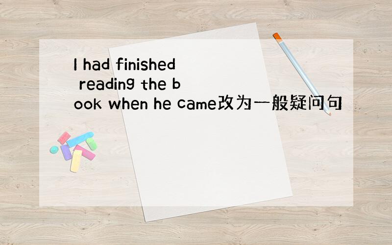 I had finished reading the book when he came改为一般疑问句