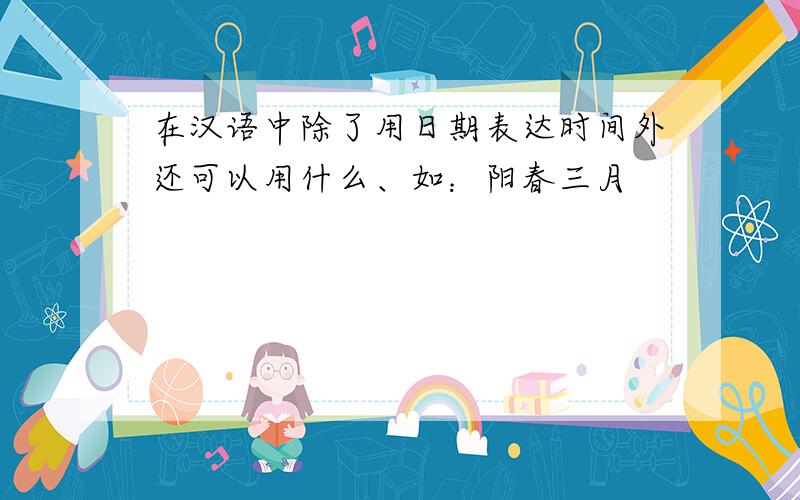 在汉语中除了用日期表达时间外还可以用什么、如：阳春三月
