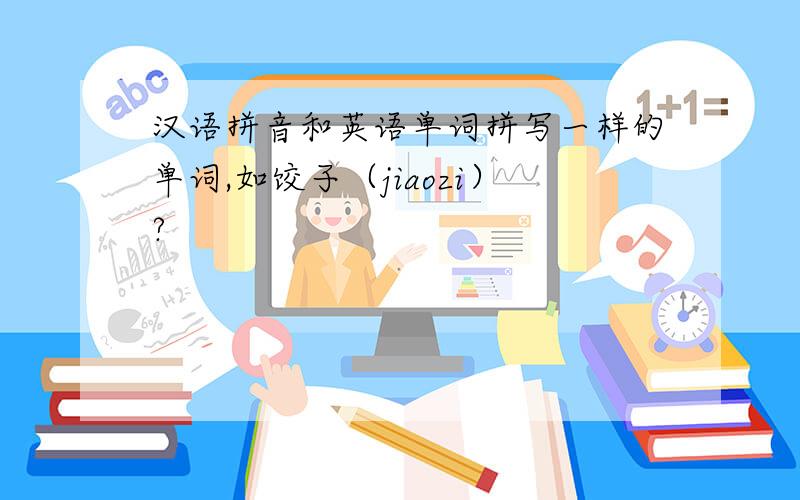 汉语拼音和英语单词拼写一样的单词,如饺子（jiaozi）?