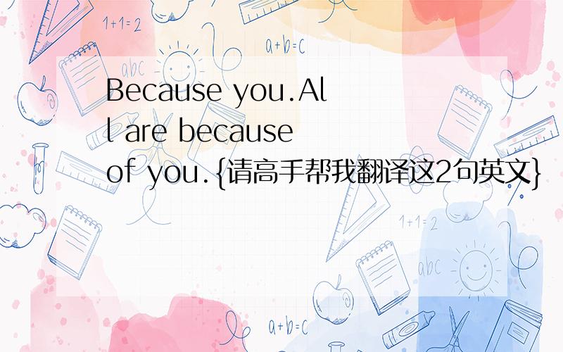 Because you.All are because of you.{请高手帮我翻译这2句英文}