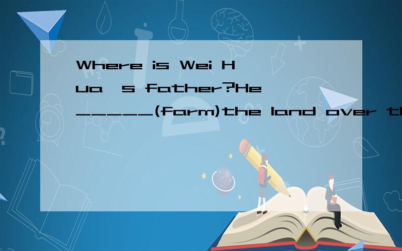 Where is Wei Hua's father?He_____(farm)the land over there.