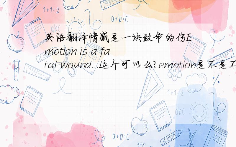 英语翻译情感是一块致命的伤Emotion is a fatal wound...这个可以么?emotion是不是不可数?