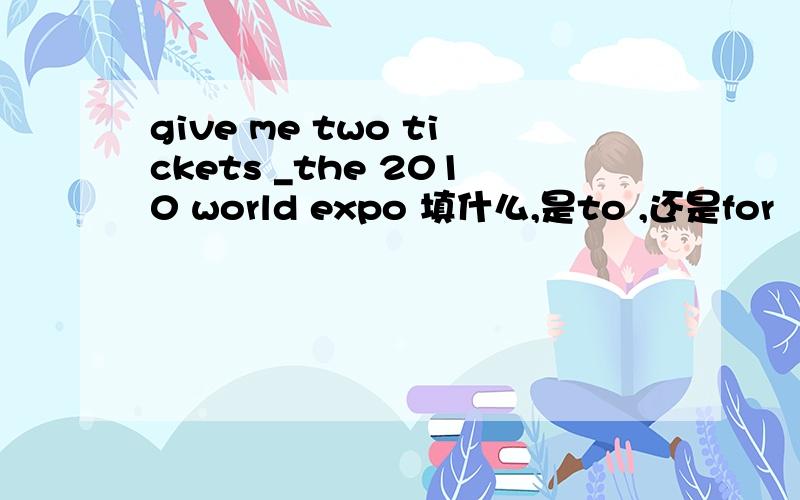 give me two tickets _the 2010 world expo 填什么,是to ,还是for