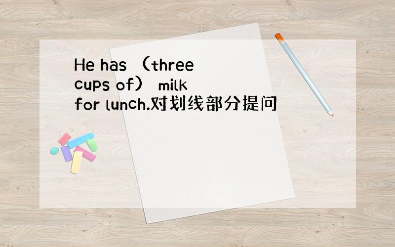 He has （three cups of） milk for lunch.对划线部分提问