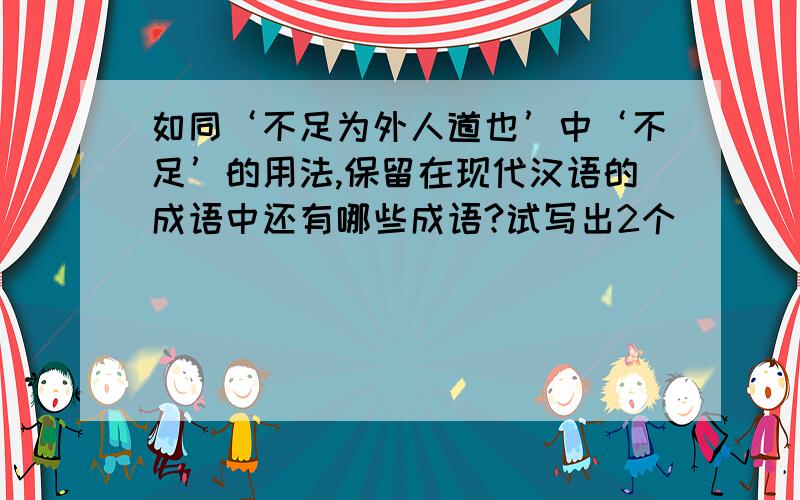 如同‘不足为外人道也’中‘不足’的用法,保留在现代汉语的成语中还有哪些成语?试写出2个
