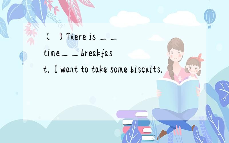 ( )There is __time__breakfast. I want to take some biscuits.
