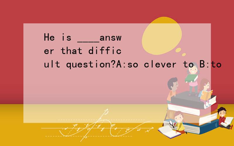 He is ____answer that difficult question?A:so clever to B:to